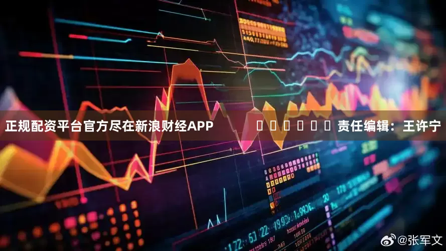 正规配资平台官方尽在新浪财经APP            						责任编辑：王许宁