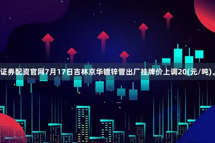 证券配资官网7月17日吉林京华镀锌管出厂挂牌价上调20(元/吨)。