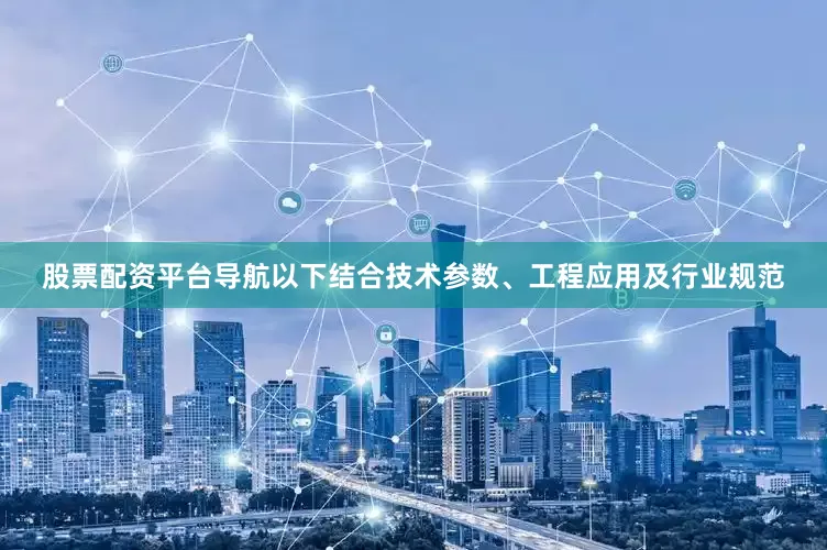 股票配资平台导航以下结合技术参数、工程应用及行业规范
