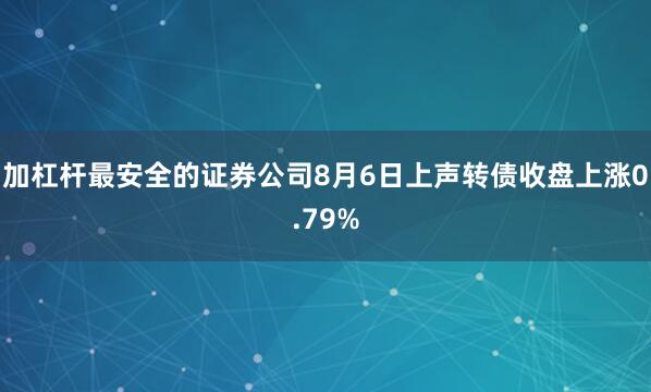 加杠杆最安全的证券公司8月6日上声转债收盘上涨0.79%