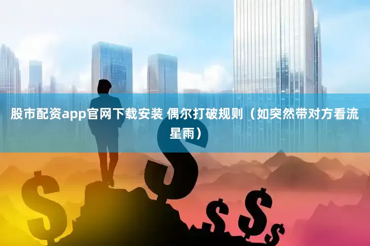 股市配资app官网下载安装 偶尔打破规则（如突然带对方看流星雨）