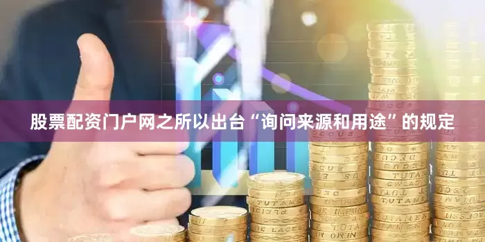 股票配资门户网之所以出台“询问来源和用途”的规定