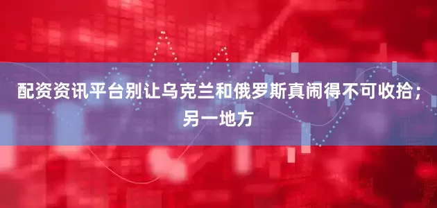 配资资讯平台别让乌克兰和俄罗斯真闹得不可收拾；另一地方