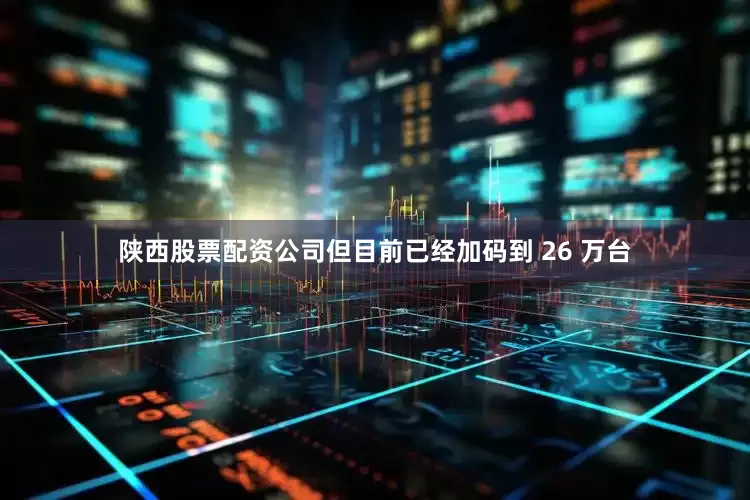 陕西股票配资公司但目前已经加码到 26 万台