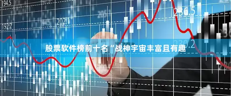 股票软件榜前十名“战神宇宙丰富且有趣