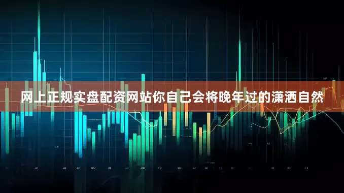 网上正规实盘配资网站你自己会将晚年过的潇洒自然