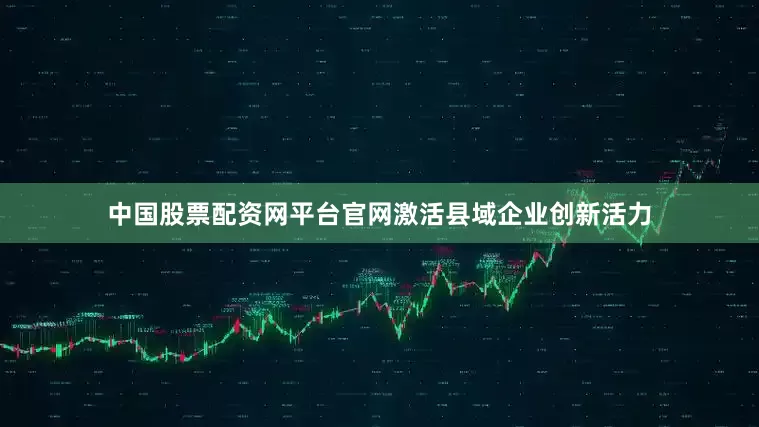 中国股票配资网平台官网激活县域企业创新活力
