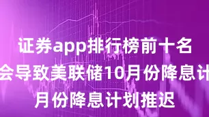 证券app排行榜前十名这可能会导致美联储10月份降息计划推迟