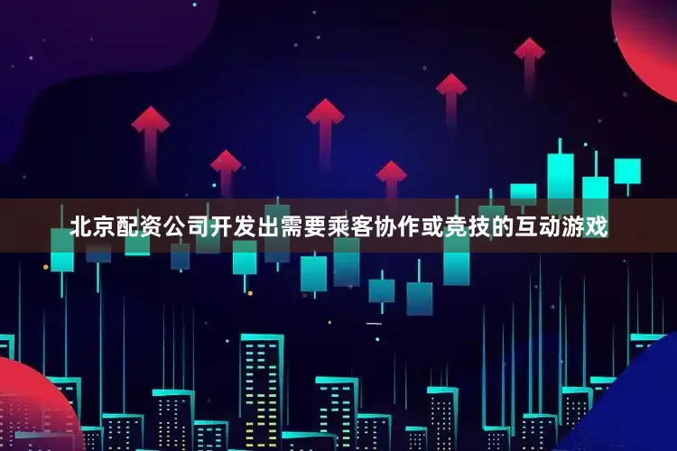 北京配资公司开发出需要乘客协作或竞技的互动游戏