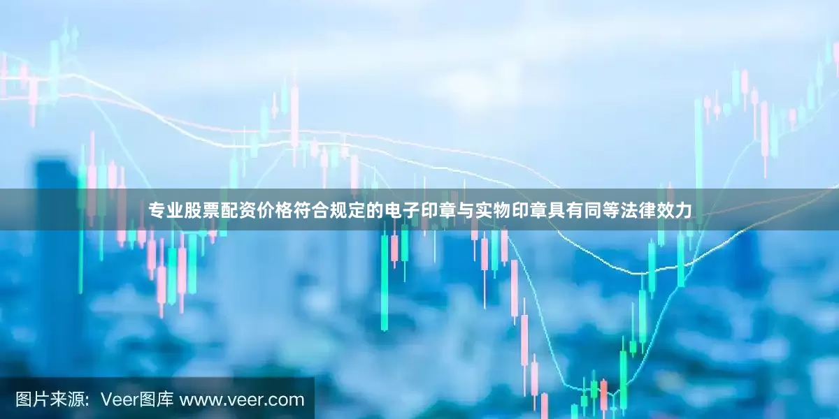 专业股票配资价格符合规定的电子印章与实物印章具有同等法律效力