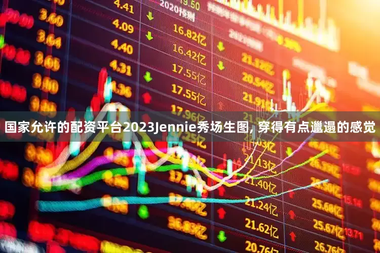 国家允许的配资平台2023Jennie秀场生图, 穿得有点邋遢的感觉