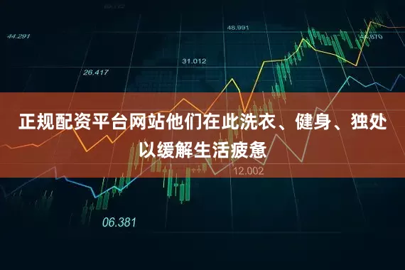 正规配资平台网站他们在此洗衣、健身、独处以缓解生活疲惫