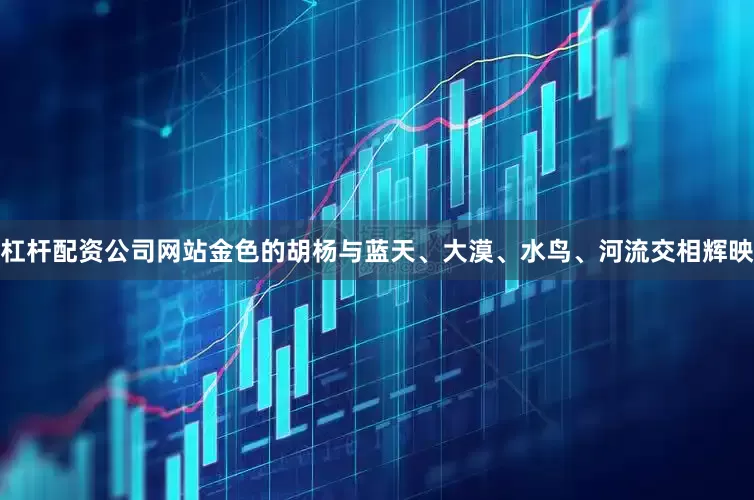杠杆配资公司网站金色的胡杨与蓝天、大漠、水鸟、河流交相辉映