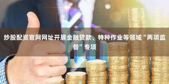 炒股配资官网网址开展金融贷款、特种作业等领域“两项监督”专项