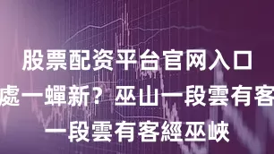 股票配资平台官网入口斷魂何處一蟬新？巫山一段雲有客經巫峽