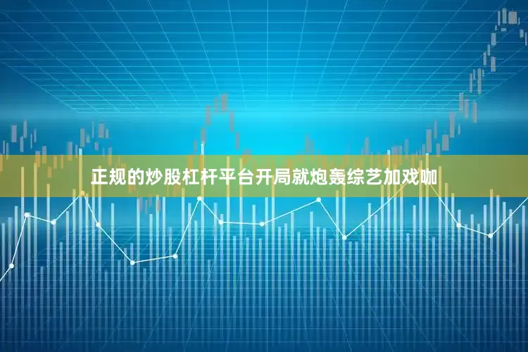 正规的炒股杠杆平台开局就炮轰综艺加戏咖