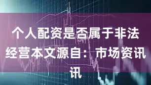 个人配资是否属于非法经营本文源自：市场资讯