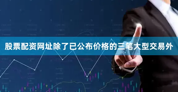 股票配资网址除了已公布价格的三笔大型交易外