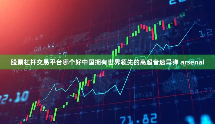 股票杠杆交易平台哪个好中国拥有世界领先的高超音速导弹 arsenal