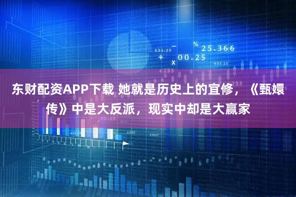 东财配资APP下载 她就是历史上的宜修，《甄嬛传》中是大反派，现实中却是大赢家