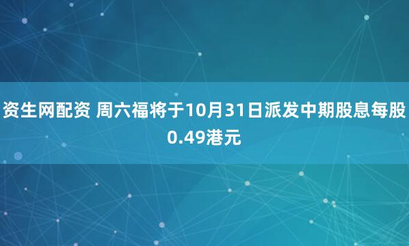 资生网配资 周六福将于10月31日派发中期股息每股0.49港元