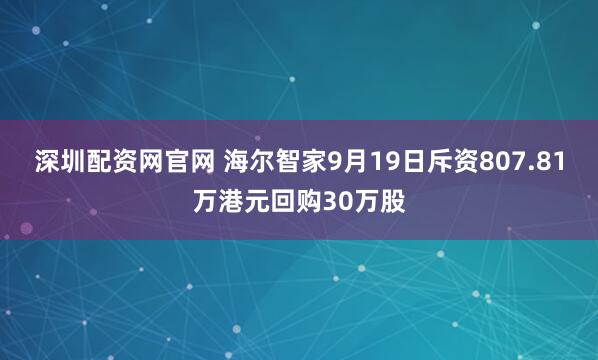 深圳配资网官网 海尔智家9月19日斥资807.81万港元回购30万股