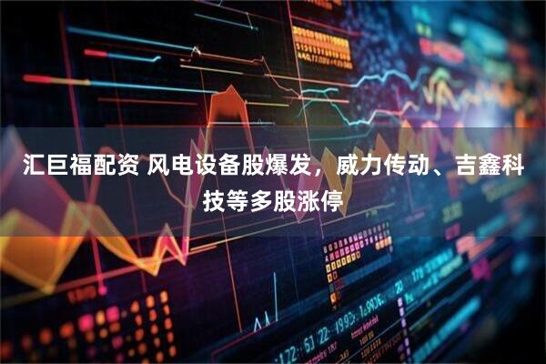 汇巨福配资 风电设备股爆发，威力传动、吉鑫科技等多股涨停