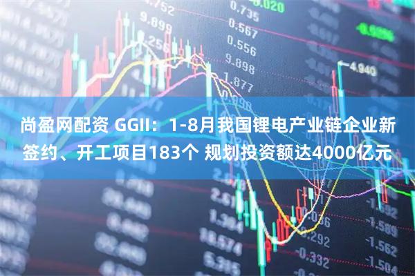 尚盈网配资 GGII：1-8月我国锂电产业链企业新签约、开工项目183个 规划投资额达4000亿元