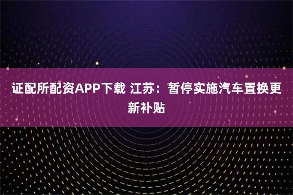 证配所配资APP下载 江苏：暂停实施汽车置换更新补贴