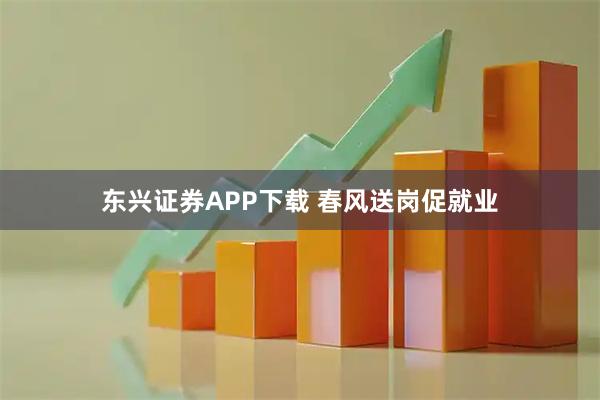 东兴证券APP下载 春风送岗促就业