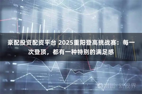 豪配投资配资平台 2025重阳登高挑战赛:每一次登顶,都有一种特别的满足感