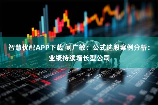 智慧优配APP下载 阙广敏：公式选股案例分析：业绩持续增长型公司