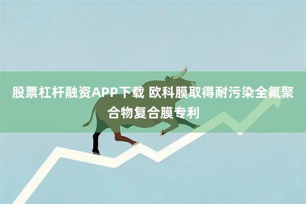 股票杠杆融资APP下载 欧科膜取得耐污染全氟聚合物复合膜专利