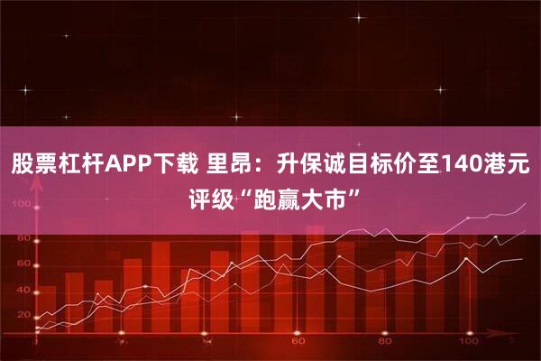 股票杠杆APP下载 里昂：升保诚目标价至140港元 评级“跑赢大市”