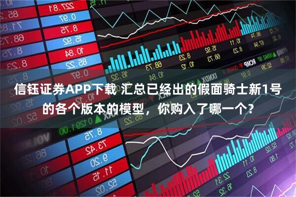 信钰证券APP下载 汇总已经出的假面骑士新1号的各个版本的模型，你购入了哪一个？