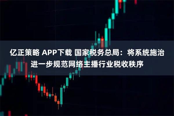 亿正策略 APP下载 国家税务总局：将系统施治进一步规范网络主播行业税收秩序