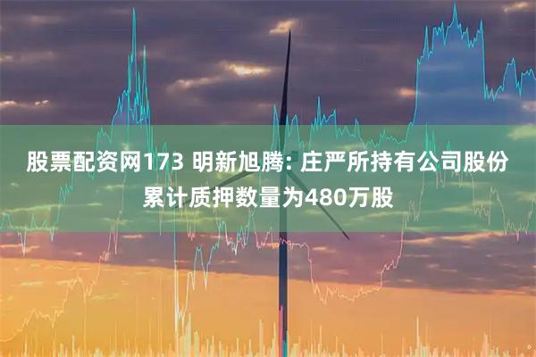 股票配资网173 明新旭腾: 庄严所持有公司股份累计质押数量为480万股