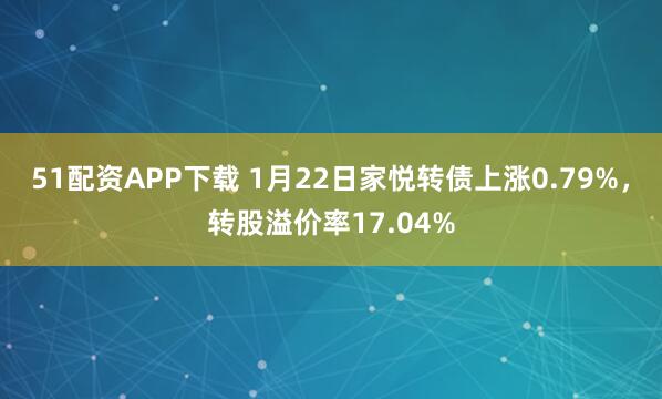 51配资APP下载 1月22日家悦转债上涨0.79%，转股溢价率17.04%