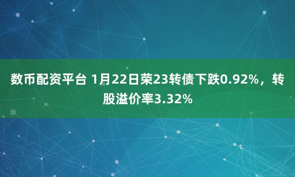 数币配资平台 1月22日荣23转债下跌0.92%，转股溢价率3.32%