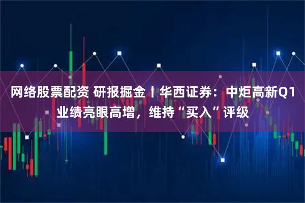 网络股票配资 研报掘金丨华西证券:中炬高新Q1业绩亮眼高增,维持“买入”评级