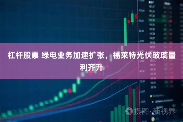 杠杆股票 绿电业务加速扩张,福莱特光伏玻璃量利齐升