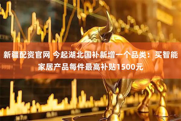 新疆配资官网 今起湖北国补新增一个品类:买智能家居产品每件最高补贴1500元