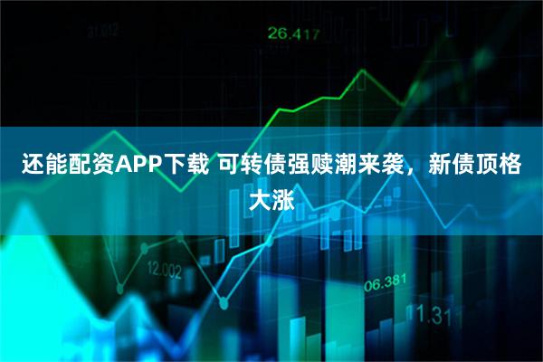 还能配资APP下载 可转债强赎潮来袭，新债顶格大涨