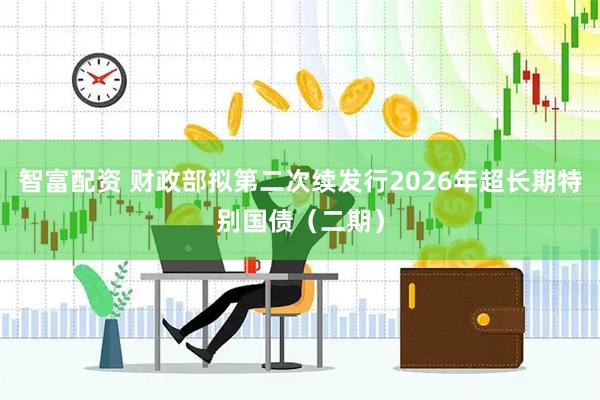 智富配资 财政部拟第二次续发行2026年超长期特别国债（二期）