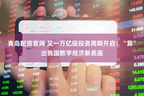 青岛配资官网 又一万亿级投资周期开启!“算”出我国数字经济新底座