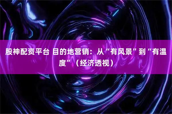 股神配资平台 目的地营销：从“有风景”到“有温度”（经济透视）